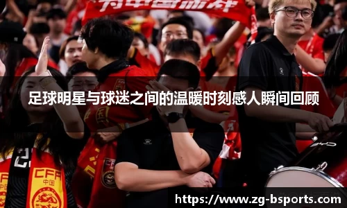足球明星与球迷之间的温暖时刻感人瞬间回顾